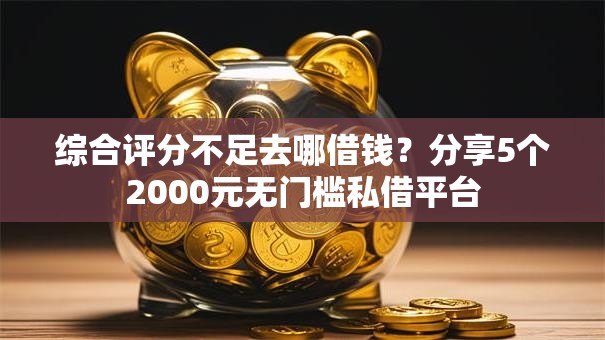 综合评分不足去哪借钱？分享5个2000元无门槛私借平台