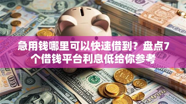 急用钱哪里可以快速借到？盘点7个借钱平台利息低给你参考