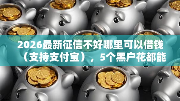 2026最新征信不好哪里可以借钱（支持支付宝），5个黑户花都能下款的平台啊无私分享