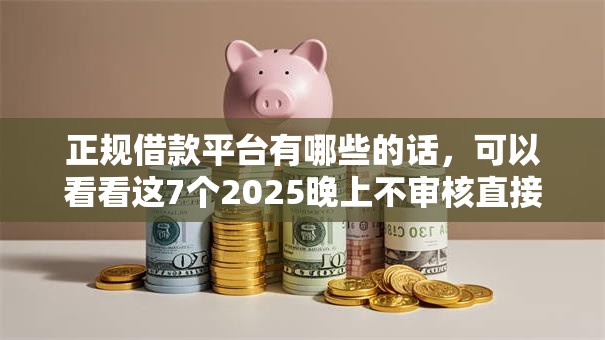 正规借款平台有哪些的话，可以看看这7个2025晚上不审核直接放款口子