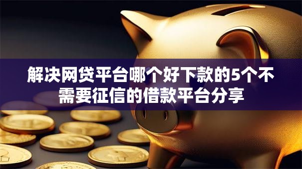 解决网贷平台哪个好下款的5个不需要征信的借款平台分享