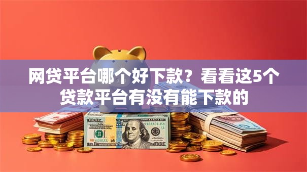 网贷平台哪个好下款？看看这5个贷款平台有没有能下款的