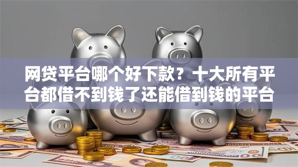 网贷平台哪个好下款？十大所有平台都借不到钱了还能借到钱的平台推荐