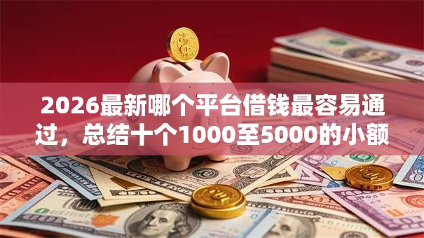2026最新哪个平台借钱最容易通过，总结十个1000至5000的小额贷款口子！