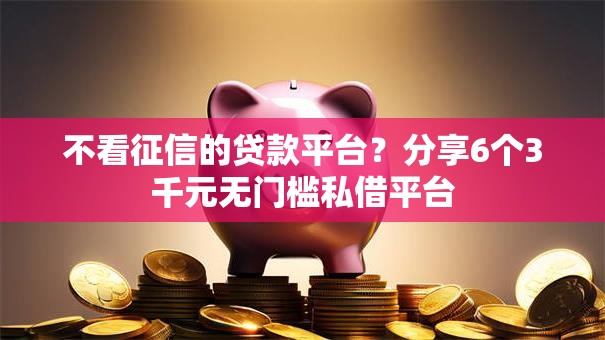 不看征信的贷款平台？分享6个3千元无门槛私借平台