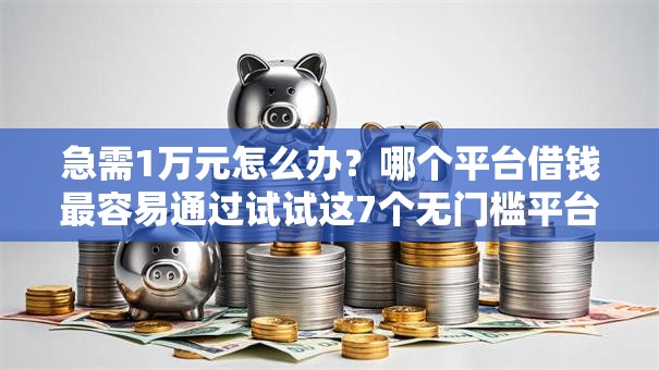 急需1万元怎么办？哪个平台借钱最容易通过试试这7个无门槛平台