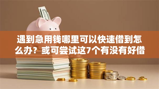 遇到急用钱哪里可以快速借到怎么办？或可尝试这7个有没有好借钱的平台