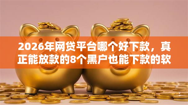2026年网贷平台哪个好下款，真正能放款的8个黑户也能下款的软件推荐