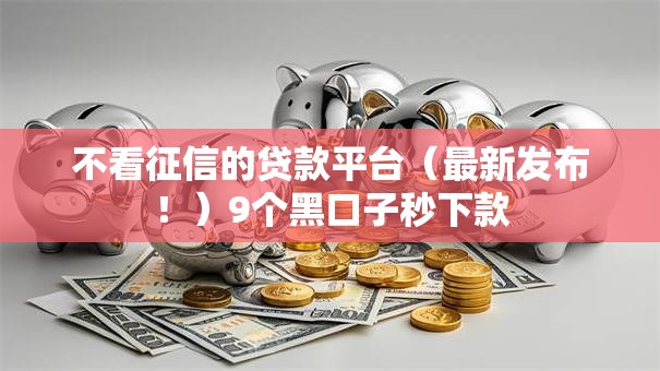 不看征信的贷款平台（最新发布！）9个黑口子秒下款