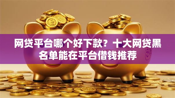 网贷平台哪个好下款？十大网贷黑名单能在平台借钱推荐
