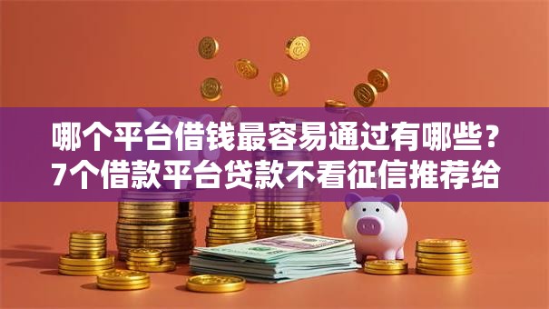 哪个平台借钱最容易通过有哪些？7个借款平台贷款不看征信推荐给你