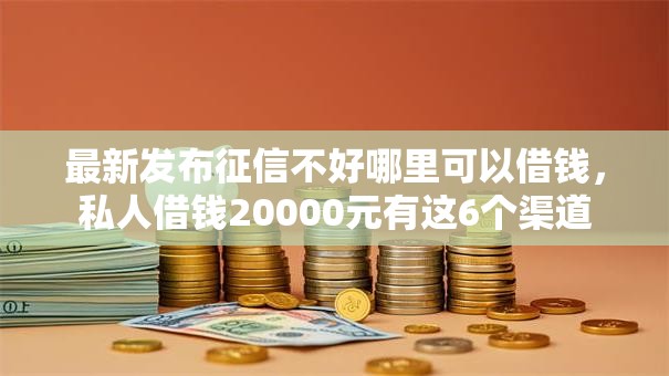 最新发布征信不好哪里可以借钱,私人借钱20000元有这6个渠道 最新发布征信不好哪里可以借钱,私人借钱20000元有这6个渠道