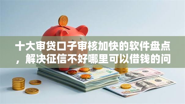 十大审贷口子审核加快的软件盘点，解决征信不好哪里可以借钱的问题