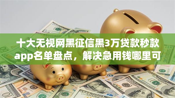十大无视网黑征信黑3万贷款秒款app名单盘点，解决急用钱哪里可以快速借到的问题