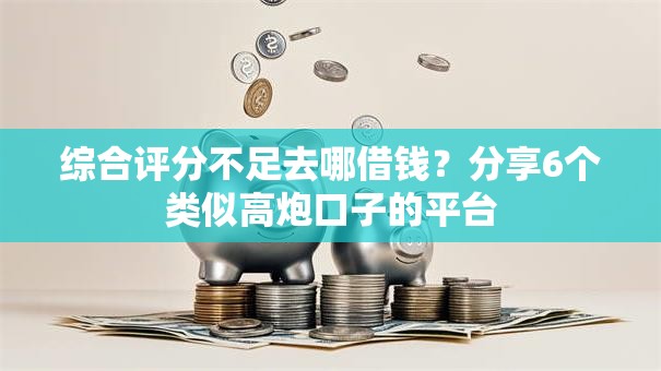 综合评分不足去哪借钱？分享6个类似高炮口子的平台
