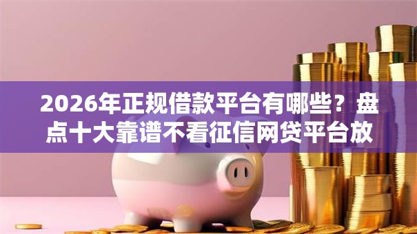 2026年正规借款平台有哪些？盘点十大靠谱不看征信网贷平台放款快的软件