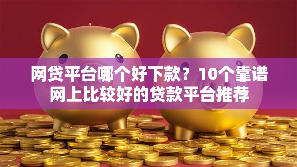 网贷平台哪个好下款？10个靠谱网上比较好的贷款平台推荐