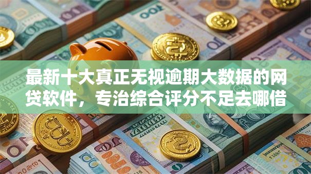 最新十大真正无视逾期大数据的网贷软件，专治综合评分不足去哪借钱