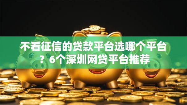 不看征信的贷款平台选哪个平台？6个深圳网贷平台推荐