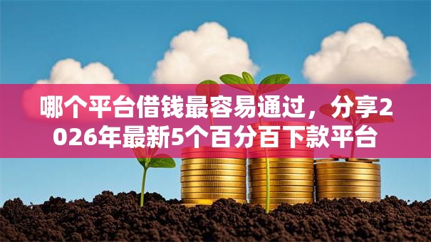 哪个平台借钱最容易通过，分享2026年最新5个百分百下款平台