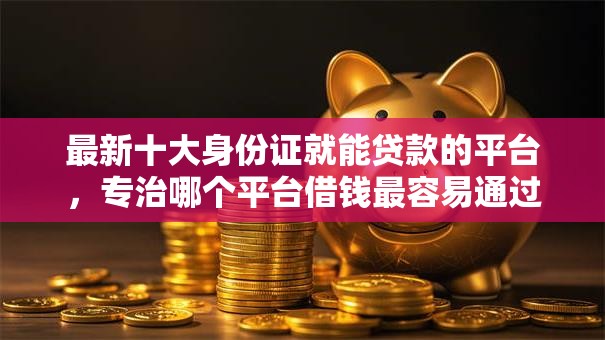 最新十大身份证就能贷款的平台，专治哪个平台借钱最容易通过