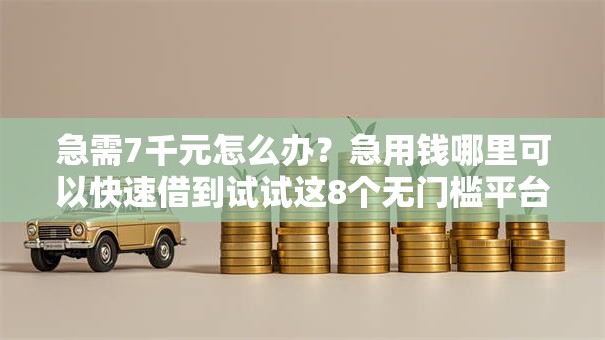 急需7千元怎么办？急用钱哪里可以快速借到试试这8个无门槛平台