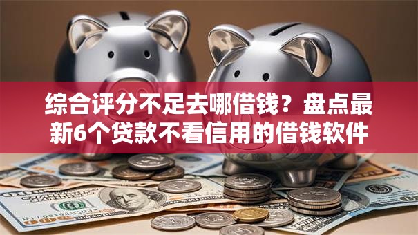 综合评分不足去哪借钱？盘点最新6个贷款不看信用的借钱软件