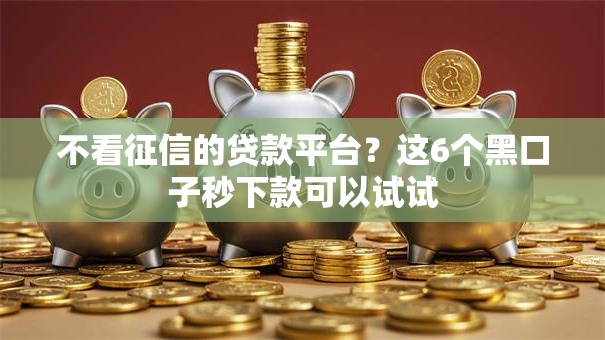 不看征信的贷款平台？这6个黑口子秒下款可以试试