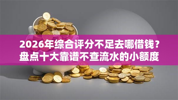 2026年综合评分不足去哪借钱？盘点十大靠谱不查流水的小额度贷款平台