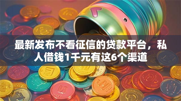 最新发布不看征信的贷款平台，私人借钱1千元有这6个渠道