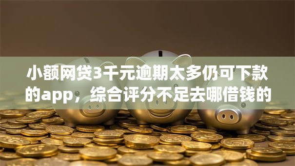 小额网贷3千元逾期太多仍可下款的app，综合评分不足去哪借钱的7个平台介绍