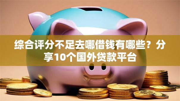 综合评分不足去哪借钱有哪些？分享10个国外贷款平台
