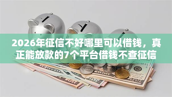 2026年征信不好哪里可以借钱，真正能放款的7个平台借钱不查征信推荐