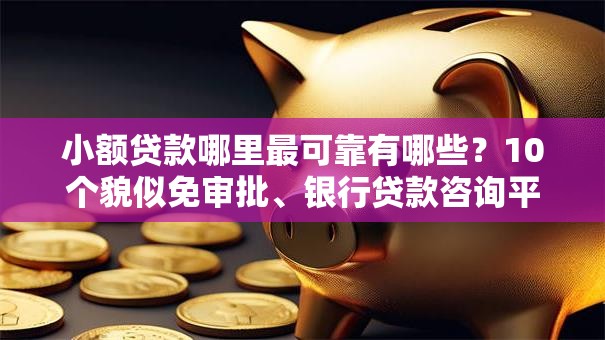 小额贷款哪里最可靠有哪些？10个貌似免审批、银行贷款咨询平台合集