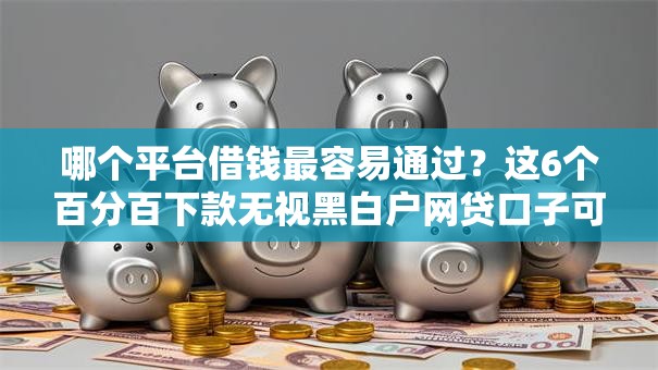 哪个平台借钱最容易通过？这6个百分百下款无视黑白户网贷口子可以试试