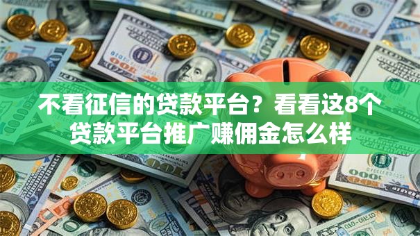 不看征信的贷款平台？看看这8个贷款平台推广赚佣金怎么样