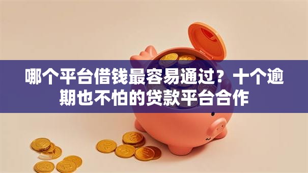 哪个平台借钱最容易通过?十个逾期也不怕的贷款平台合作 哪个平台借钱最容易通过?十个逾期也不怕的贷款平台合作
