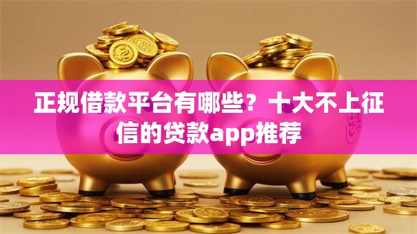 正规借款平台有哪些？十大不上征信的贷款app推荐
