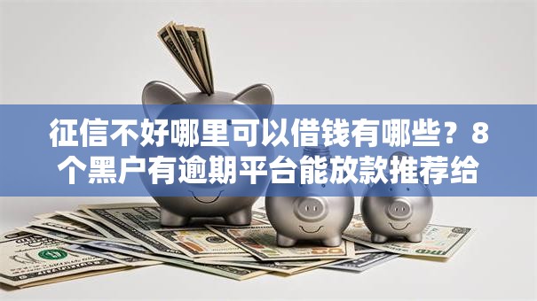 征信不好哪里可以借钱有哪些？8个黑户有逾期平台能放款推荐给你