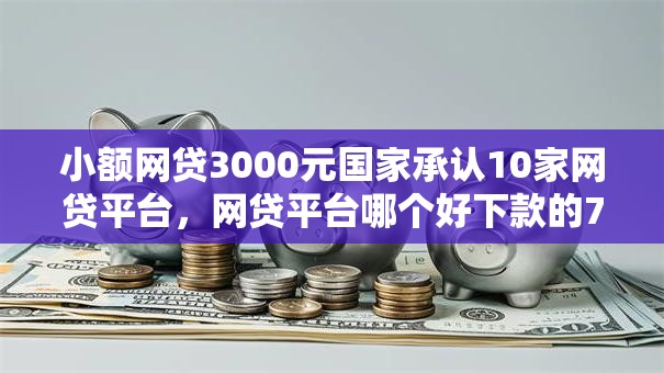 小额网贷3000元国家承认10家网贷平台，网贷平台哪个好下款的7个平台介绍