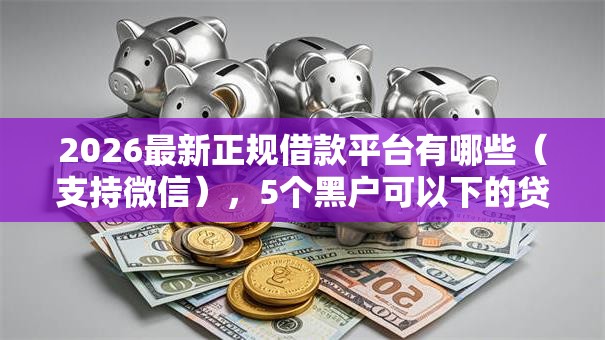 2026最新正规借款平台有哪些（支持微信），5个黑户可以下的贷款口子无私分享