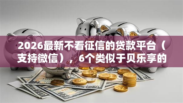 2026最新不看征信的贷款平台（支持微信），6个类似于贝乐享的口子无私分享