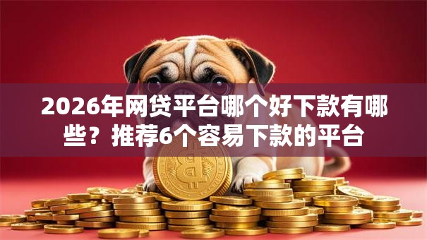 2026年网贷平台哪个好下款有哪些？推荐6个容易下款的平台