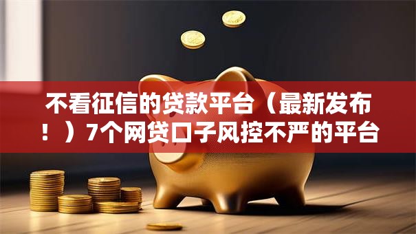 不看征信的贷款平台(最新发布!)7个网贷口子风控不严的平台 不看征信的贷款平台(最新发布!)7个网贷口子风控不严的平台