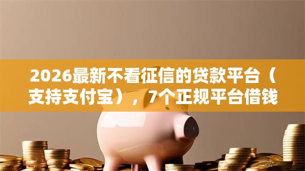 2026最新不看征信的贷款平台（支持支付宝），7个正规平台借钱无私分享