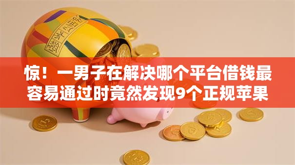 惊！一男子在解决哪个平台借钱最容易通过时竟然发现9个正规苹果id贷口子2025，事后分享了出来