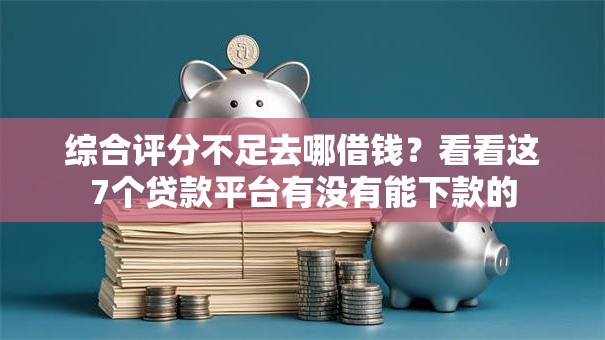 综合评分不足去哪借钱？看看这7个贷款平台有没有能下款的