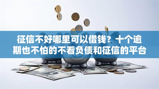 征信不好哪里可以借钱?十个逾期也不怕的不看负债和征信的平台 征信不好哪里可以借钱?十个逾期也不怕的不看负债和征信的平台