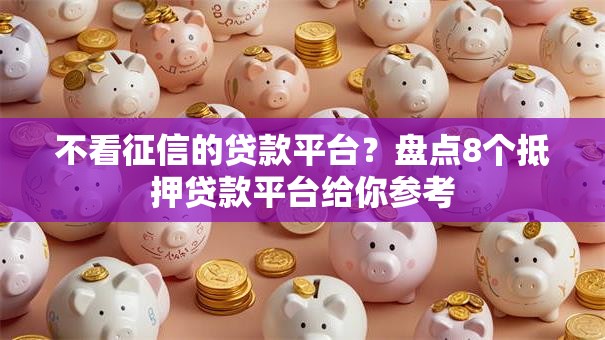 不看征信的贷款平台？盘点8个抵押贷款平台给你参考
