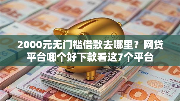 2000元无门槛借款去哪里？网贷平台哪个好下款看这7个平台